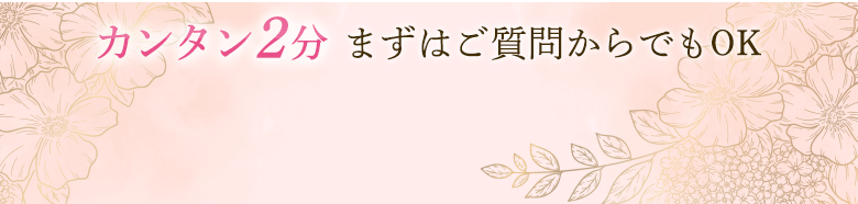 カンタン2分！まずはご質問からでもOK